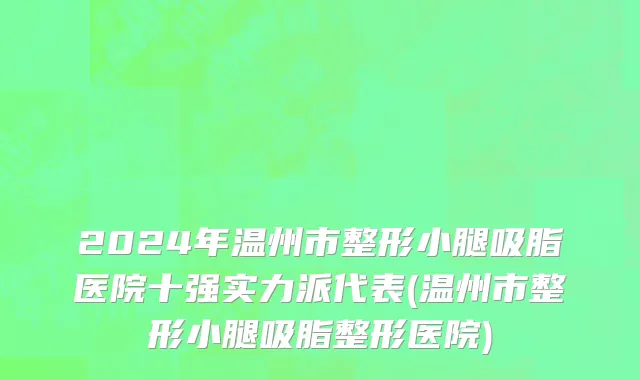 2024年温州市整形小腿吸脂医院十强实力派代表(温州市整形小腿吸脂整形医院)