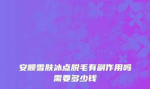 安顺雪肤冰点脱毛有副作用吗需要多少钱