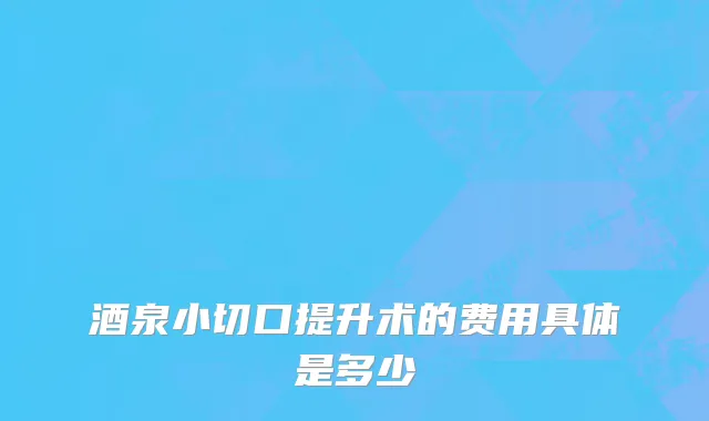 酒泉小切口提升术的费用具体是多少