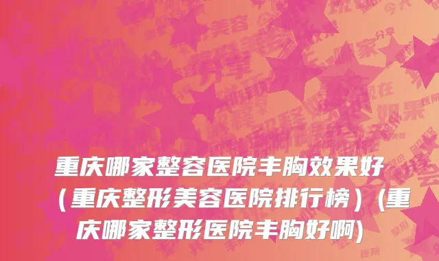 重庆哪家整容医院丰胸效果好（重庆整形美容医院排行榜）(重庆哪家整形医院丰胸好啊)