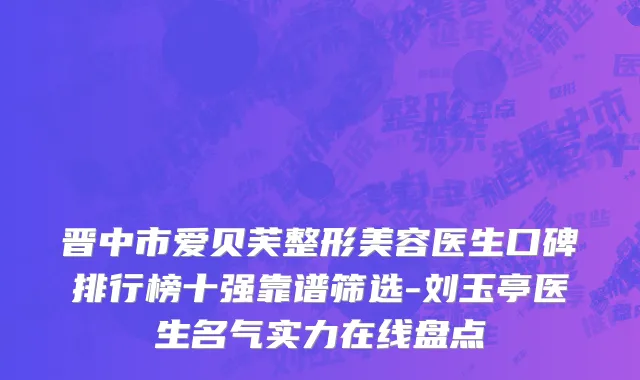 晋中市爱贝芙整形美容医生口碑排行榜十强靠谱筛选-刘玉亭医生名气实力在线盘点