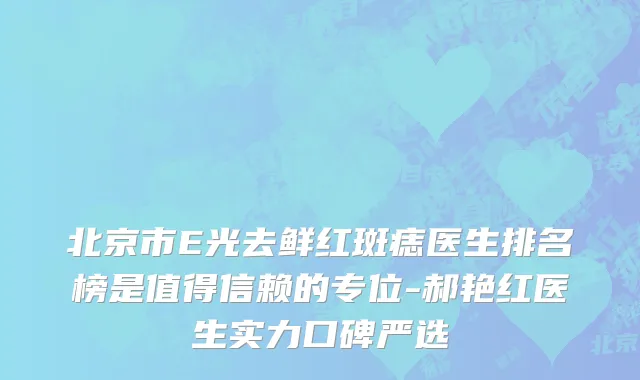 北京市E光去鲜红斑痣医生排名榜是值得信赖的专位-郝艳红医生实力口碑严选