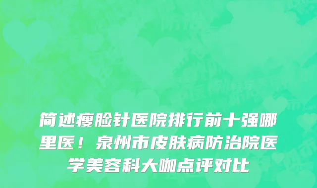 简述瘦脸针医院排行前十强哪里医!泉州市皮肤病防治院医学美容科大咖点评对比
