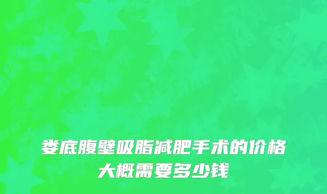 娄底腹壁吸脂减肥手术的价格大概需要多少钱