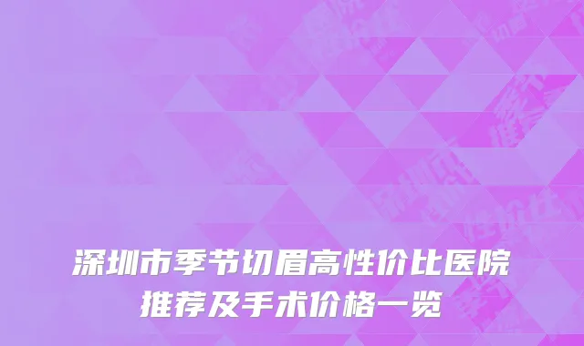 深圳市季节切眉高性价比医院推荐及手术价格一览