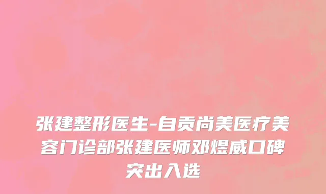 张建整形医生-自贡尚美医疗美容门诊部张建医师邓煜威口碑突出入选
