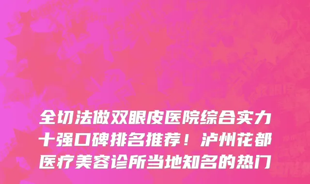 全切法做双眼皮医院综合实力十强口碑排名推荐!泸州花都医疗美容诊所当地知名的热门