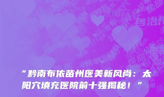 “黔南布依苗州医美新风尚:太阳穴填充医院前十强揭秘!”