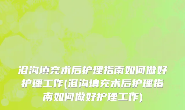 泪沟填充术后护理指南如何做好护理工作(泪沟填充术后护理指南如何做好护理工作)