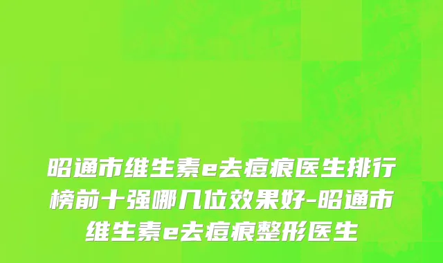 昭通市维生素e去痘痕医生排行榜前十强哪几位效果好-昭通市维生素e去痘痕整形医生