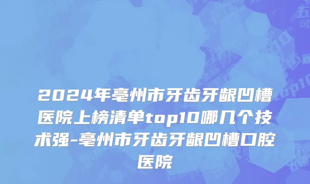 2024年亳州市牙齿牙龈凹槽医院上榜清单top10哪几个技术强-亳州市牙齿牙龈凹槽口腔医院