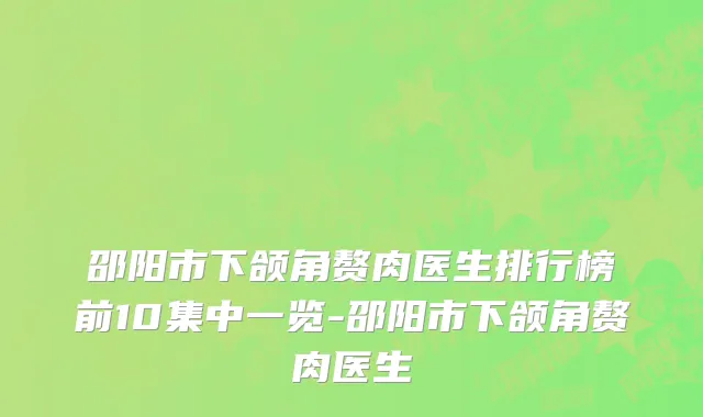 邵阳市下颌角赘肉医生排行榜前10集中一览-邵阳市下颌角赘肉医生