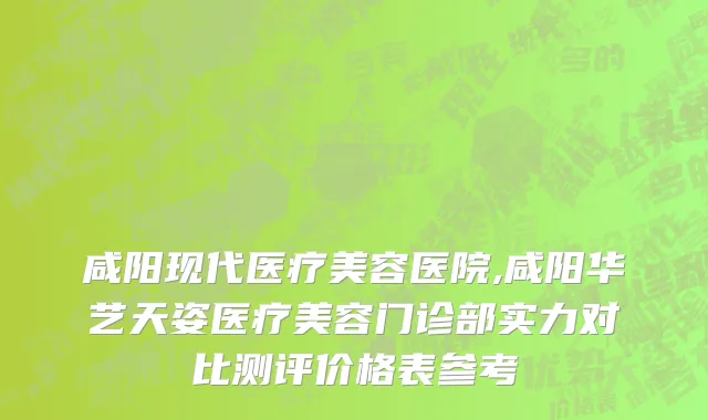 咸阳现代医疗美容医院,咸阳华艺天姿医疗美容门诊部实力对比测评价格表参考