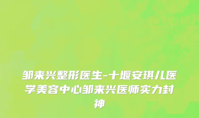 邹来兴整形医生-十堰安琪儿医学美容中心邹来兴医师实力封神