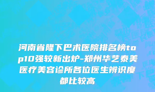 河南省隆下巴术医院排名榜top10强较新出炉-郑州华艺泰美医疗美容诊所各位医生辨识度都比较高
