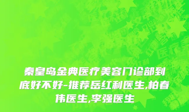 秦皇岛金典医疗美容门诊部到底好不好-推荐岳红利医生,柏春伟医生,李强医生