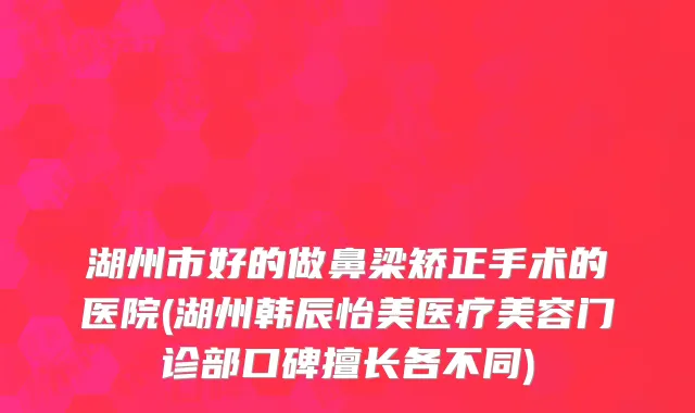 湖州市好的做鼻梁矫正手术的医院(湖州韩辰怡美医疗美容门诊部口碑擅长各不同)