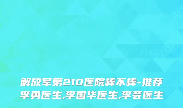 解放军第210医院棒不棒-推荐李勇医生,李国华医生,李芸医生