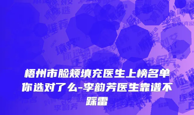 梧州市脸颊填充医生上榜名单你选对了么-李韵芳医生靠谱不踩雷