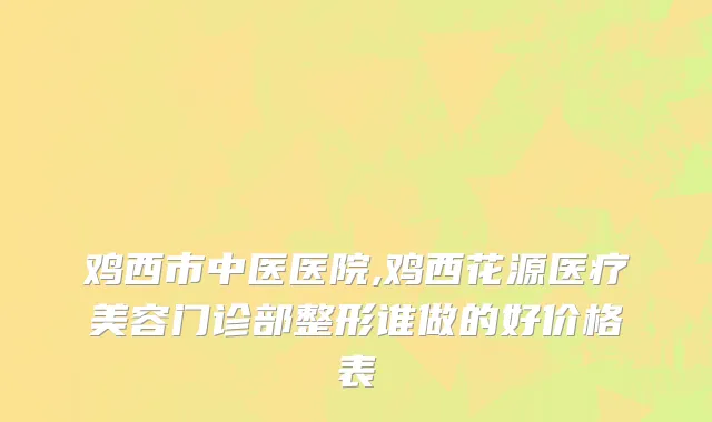 鸡西市中医医院,鸡西花源医疗美容门诊部整形谁做的好价格表