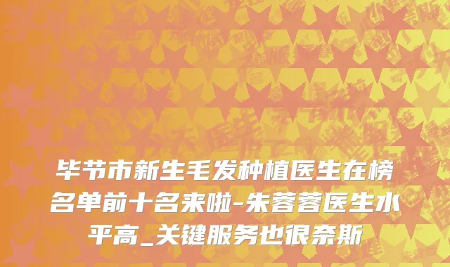 毕节市新生毛发种植医生在榜名单前十名来啦-朱蓉蓉医生水平高_关键服务也很奈斯