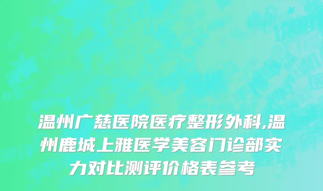 温州广慈医院医疗整形外科,温州鹿城上雅医学美容门诊部实力对比测评价格表参考