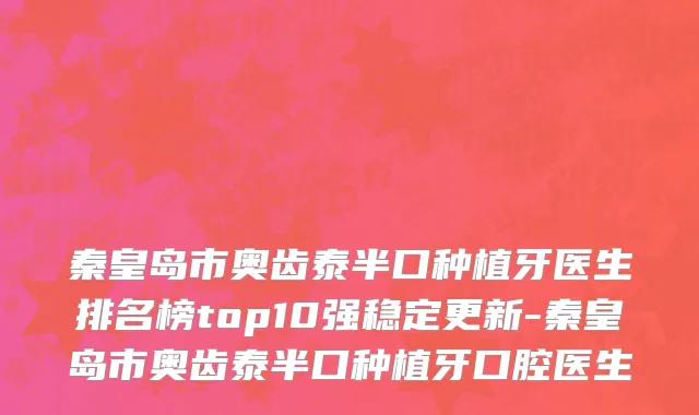 秦皇岛市奥齿泰半口种植牙医生排名榜top10强稳定更新-秦皇岛市奥齿泰半口种植牙口腔医生