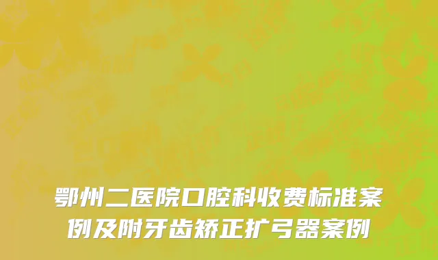 鄂州二医院口腔科收费标准案例及附牙齿矫正扩弓器案例
