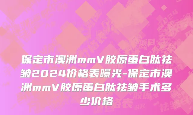 保定市澳洲mmV胶原蛋白肽祛皱2024价格表曝光-保定市澳洲mmV胶原蛋白肽祛皱手术多少价格