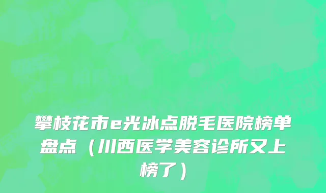 攀枝花市e光冰点脱毛医院榜单盘点（川西医学美容诊所又上榜了）