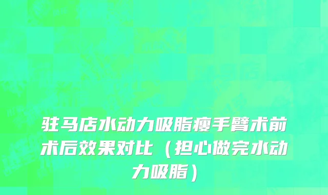 驻马店水动力吸脂瘦手臂术前术后效果对比（担心做完水动力吸脂）