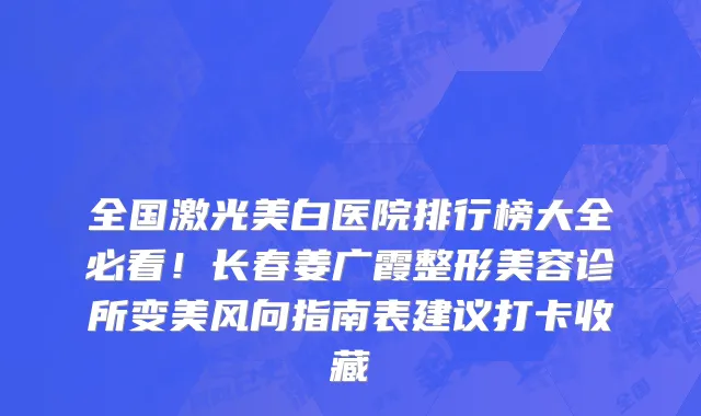 全国激光美白医院排行榜大全必看!长春姜广霞整形美容诊所变美风向指南表建议打卡收藏