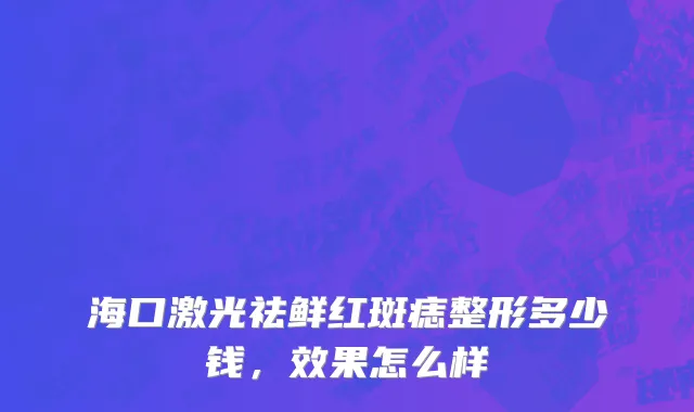 海口激光祛鲜红斑痣整形多少钱，效果怎么样