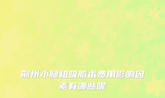 荆州小腿粗吸脂术费用影响因素有哪些呢