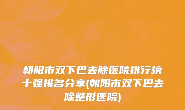 朝阳市双下巴去除医院排行榜十强排名分享(朝阳市双下巴去除整形医院)