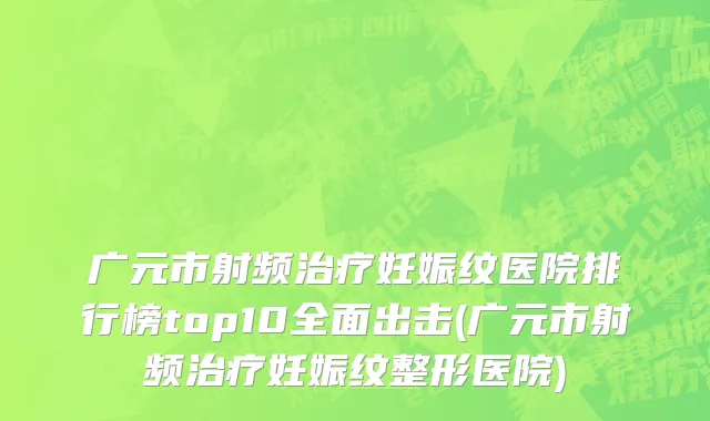 广元市射频治疗妊娠纹医院排行榜top10全面出击(广元市射频治疗妊娠纹整形医院)