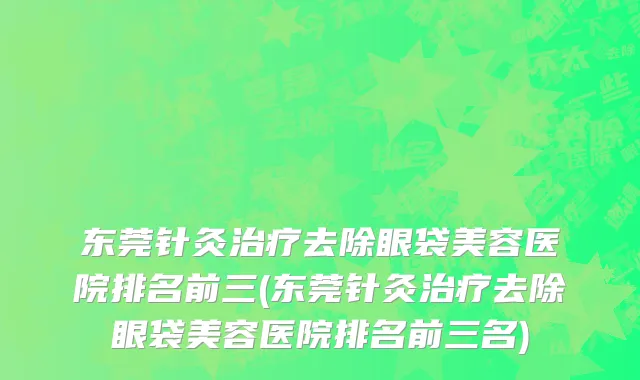 东莞针灸治疗去除眼袋美容医院排名前三(东莞针灸治疗去除眼袋美容医院排名前三名)