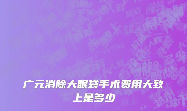广元消除大眼袋手术费用大致上是多少