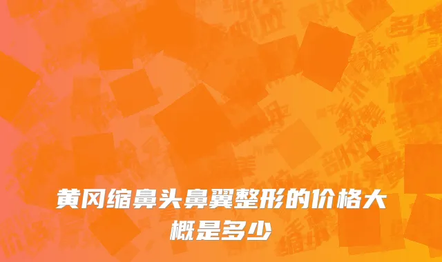 黄冈缩鼻头鼻翼整形的价格大概是多少