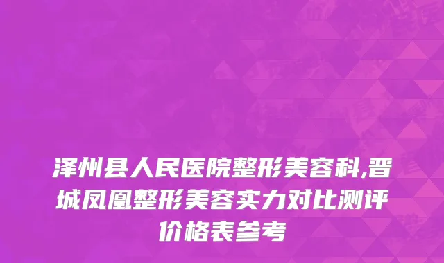 泽州县人民医院整形美容科,晋城凤凰整形美容实力对比测评价格表参考