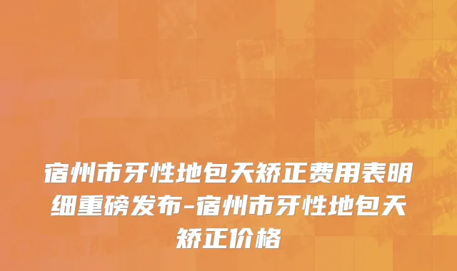 宿州市牙性地包天矫正费用表明细重磅发布-宿州市牙性地包天矫正价格
