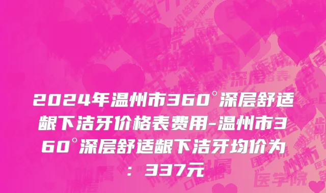 2024年温州市360°深层舒适龈下洁牙价格表费用-温州市360°深层舒适龈下洁牙均价为：337元