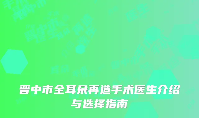 晋中市全耳朵再造手术医生介绍与选择指南