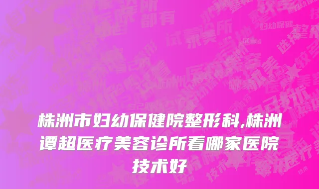 株洲市妇幼保健院整形科,株洲谭超医疗美容诊所看哪家医院技术好