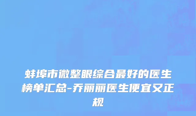 蚌埠市微整眼综合最好的医生榜单汇总-乔丽丽医生便宜又正规