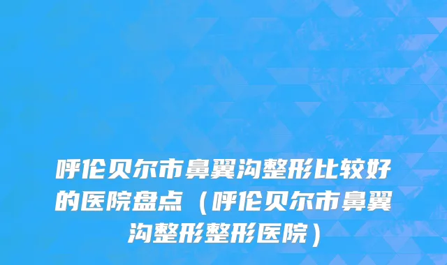 呼伦贝尔市鼻翼沟整形比较好的医院盘点（呼伦贝尔市鼻翼沟整形整形医院）