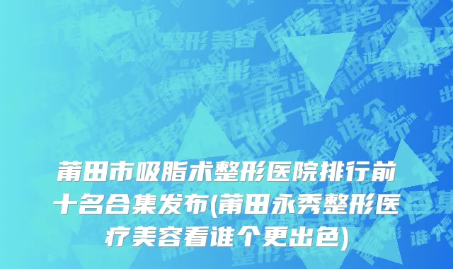莆田市吸脂术整形医院排行前十名合集发布(莆田永秀整形医疗美容看谁个更出色)