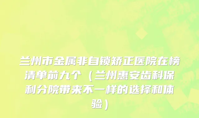 兰州市金属非自锁矫正医院在榜清单前九个（兰州惠安齿科保利分院带来不一样的选择和体验）