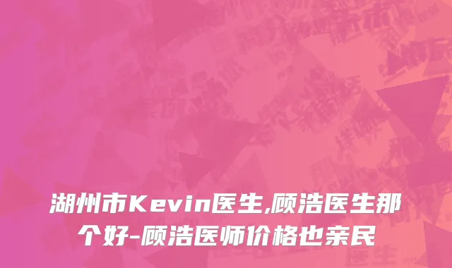 湖州市Kevin医生,顾浩医生那个好-顾浩医师价格也亲民
