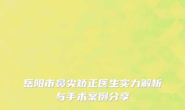 岳阳市鼻尖矫正医生实力解析与手术案例分享